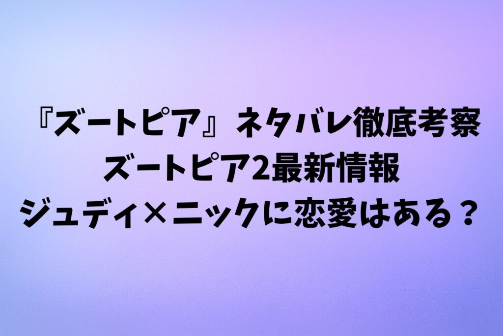 『ズートピア』ネタバレ徹底考察:ズートピア2最新情報ジュディ×ニックに恋愛はある?前作の魅力・見どころ深掘り